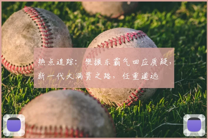 热点追踪:樊振东霸气回应质疑,新一代大满贯之路,任重道远