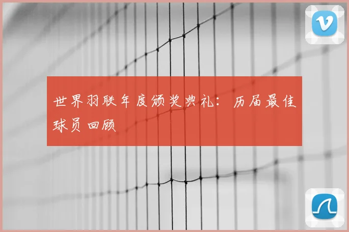 世界羽联年度颁奖典礼:历届最佳球员回顾