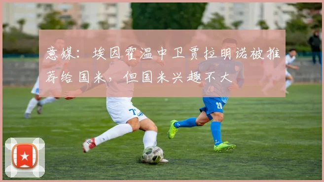 意媒:埃因霍温中卫贾拉明诺被推荐给国米,但国米兴趣不大