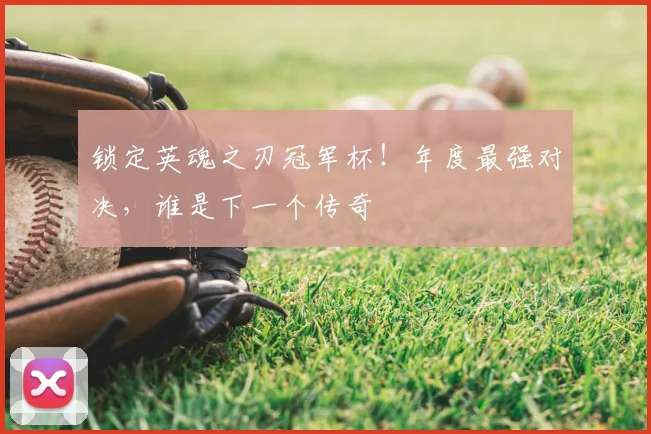 锁定英魂之刃冠军杯！年度最强对决，谁是下一个传奇