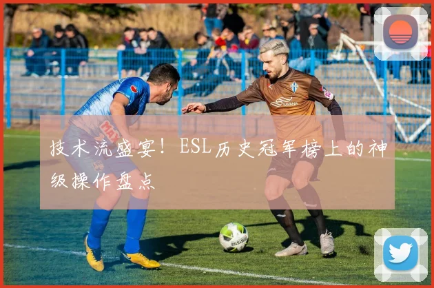 技术流盛宴!ESL历史冠军榜上的神级操作盘点