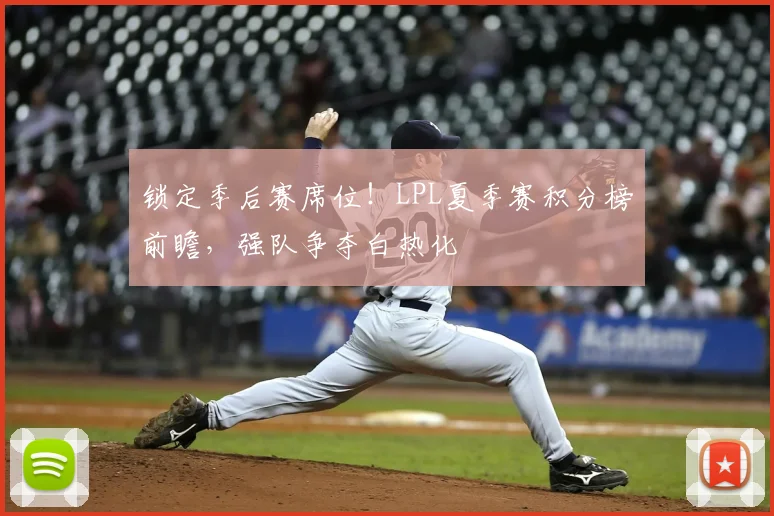 锁定季后赛席位！LPL夏季赛积分榜前瞻，强队争夺白热化