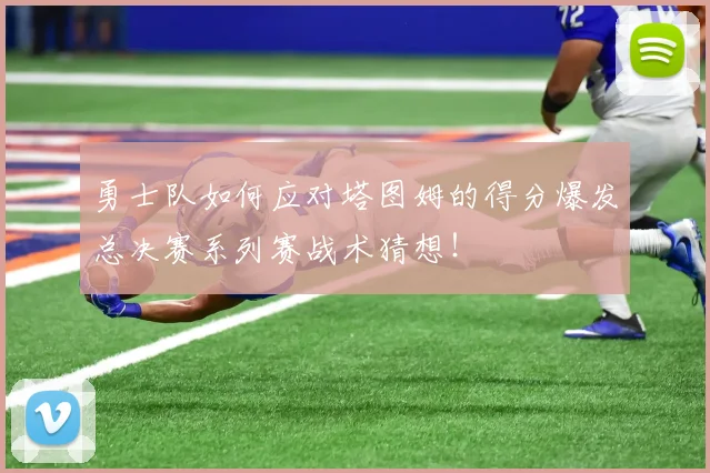 勇士队如何应对塔图姆的得分爆发总决赛系列赛战术猜想!