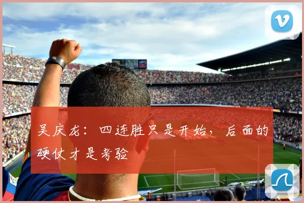 吴庆龙:四连胜只是开始,后面的硬仗才是考验