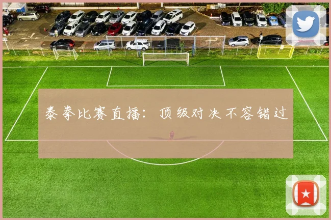 泰拳比赛直播：顶级对决不容错过