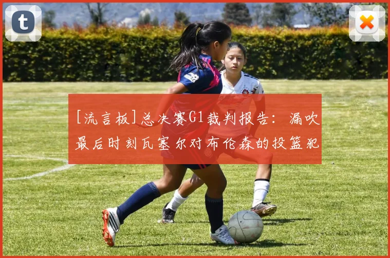 [流言板]总决赛G1裁判报告：漏吹最后时刻瓦塞尔对布伦森的投篮犯规