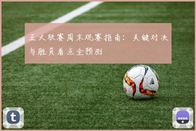 五大联赛周末观赛指南:关键对决与胜负看点全预测