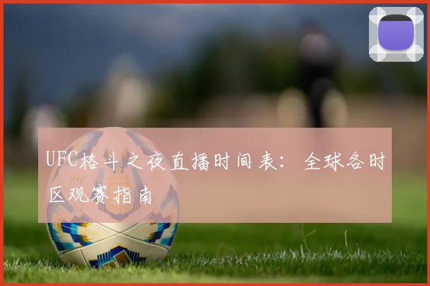 UFC格斗之夜直播时间表:全球各时区观赛指南
