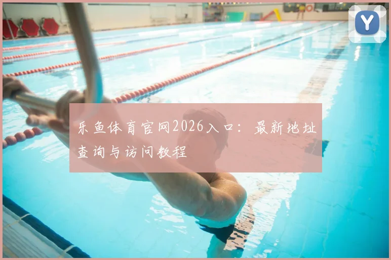 乐鱼体育官网2026入口：最新地址查询与访问教程
