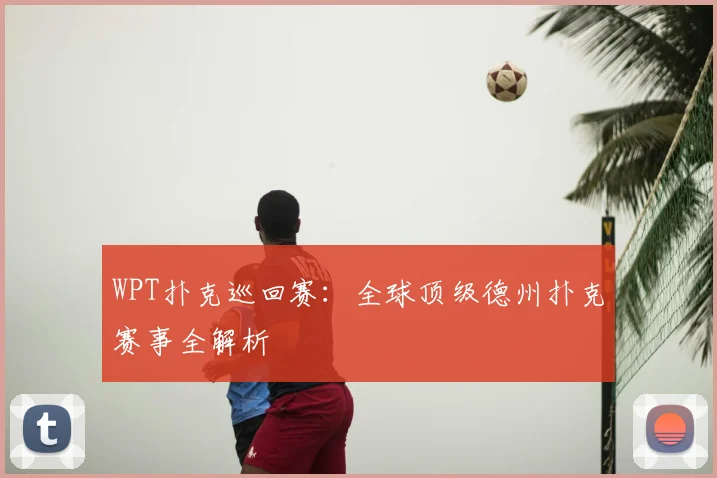 WPT扑克巡回赛：全球顶级德州扑克赛事全解析