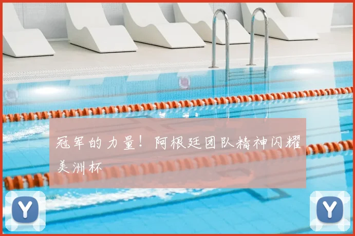 冠军的力量！阿根廷团队精神闪耀美洲杯