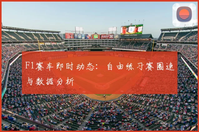 F1赛车即时动态:自由练习赛圈速与数据分析
