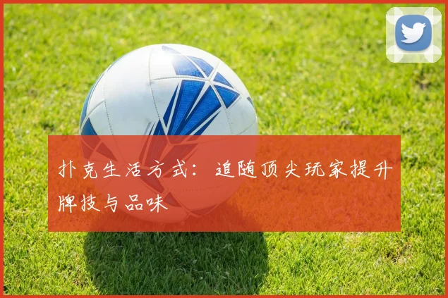 扑克生活方式:追随顶尖玩家提升牌技与品味