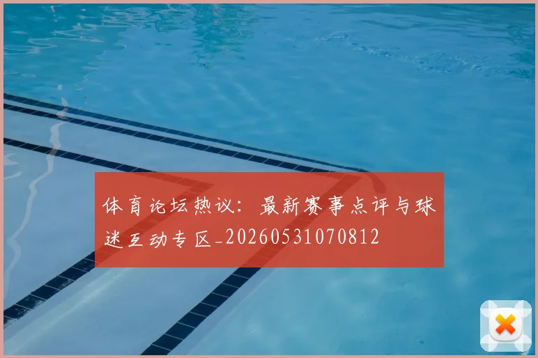 体育论坛热议:最新赛事点评与球迷互动专区_20260531070812