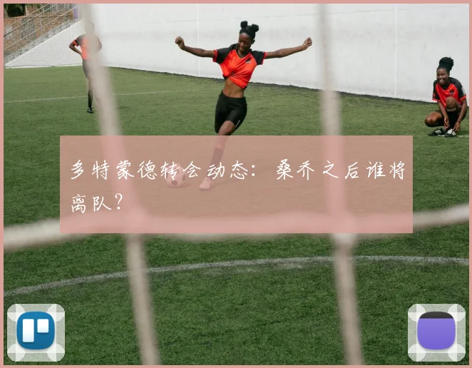 多特蒙德转会动态:桑乔之后谁将离队?