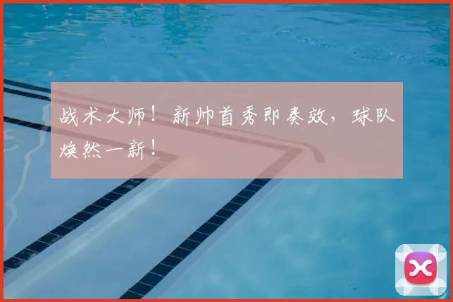 战术大师!新帅首秀即奏效,球队焕然一新!