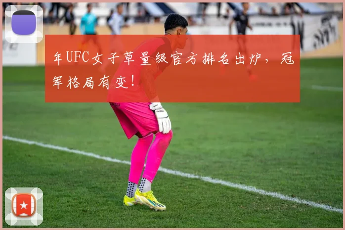 年UFC女子草量级官方排名出炉,冠军格局有变!