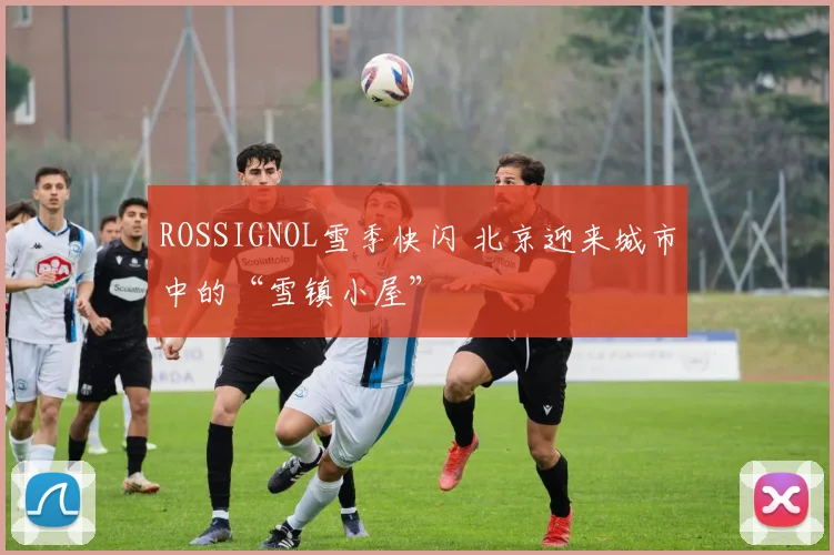 ROSSIGNOL雪季快闪 北京迎来城市中的“雪镇小屋”