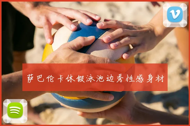 萨巴伦卡休假泳池边秀性感身材