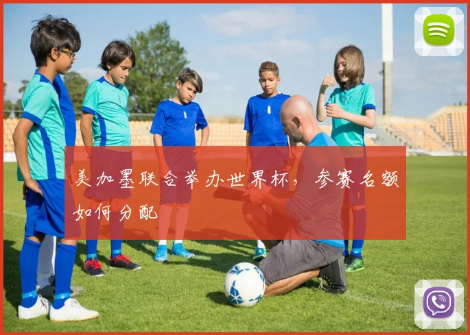 美加墨联合举办世界杯，参赛名额如何分配