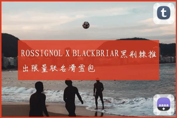 ROSSIGNOL X BLACKBRIAR黑荆棘推出限量联名滑雪包