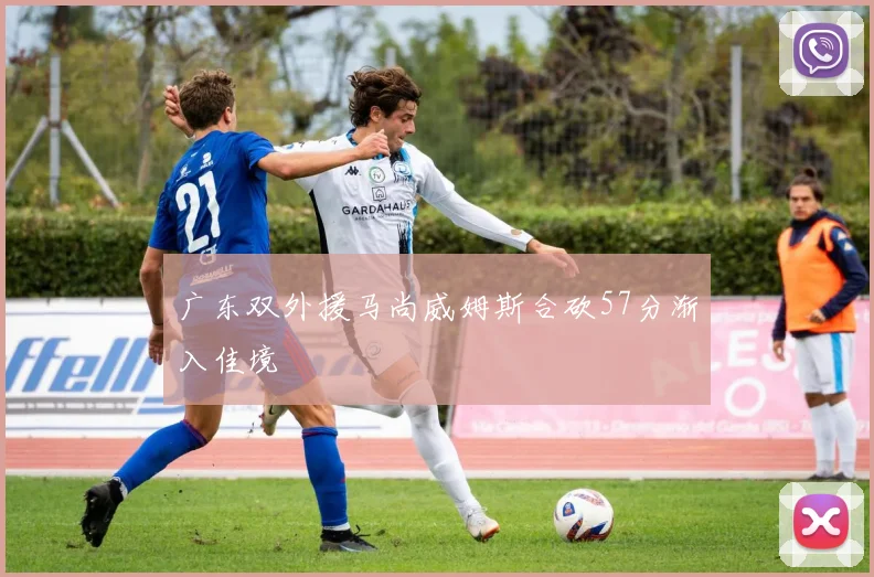 广东双外援马尚威姆斯合砍57分渐入佳境