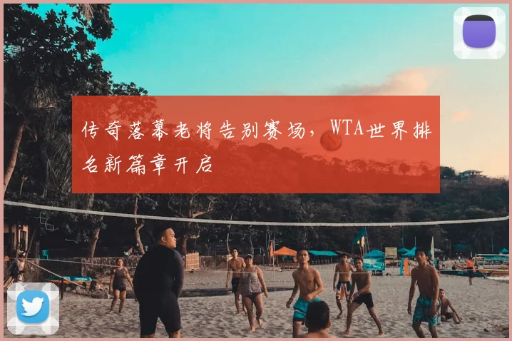 传奇落幕老将告别赛场，WTA世界排名新篇章开启