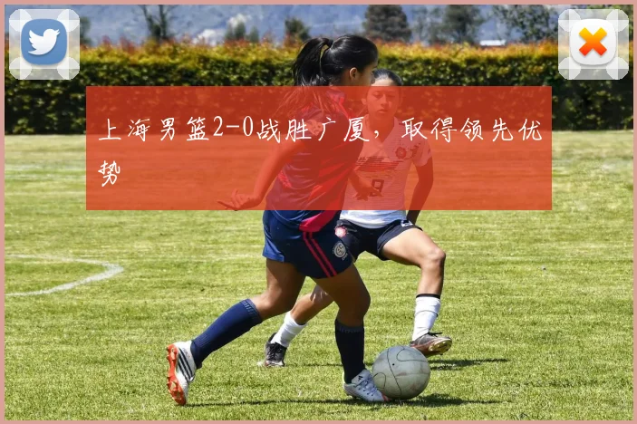 上海男篮2-0战胜广厦,取得领先优势