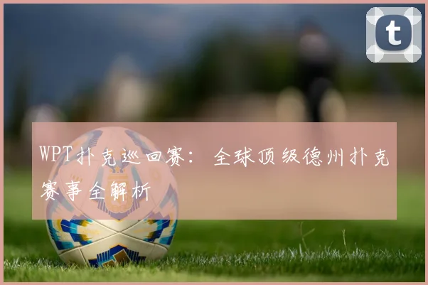 WPT扑克巡回赛：全球顶级德州扑克赛事全解析