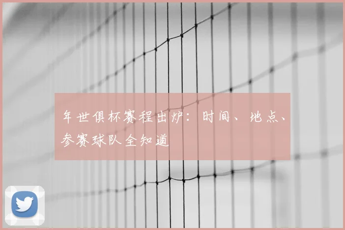 年世俱杯赛程出炉:时间、地点、参赛球队全知道