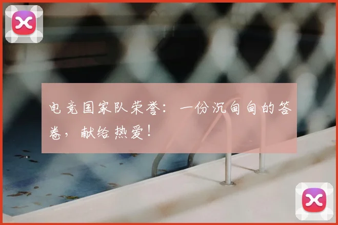 电竞国家队荣誉：一份沉甸甸的答卷，献给热爱！