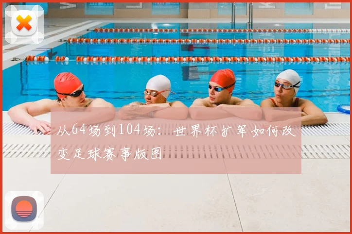 从64场到104场:世界杯扩军如何改变足球赛事版图