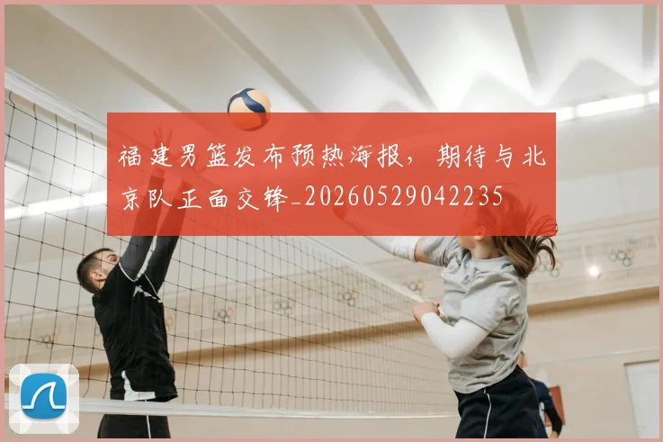 福建男篮发布预热海报,期待与北京队正面交锋_20260529042235