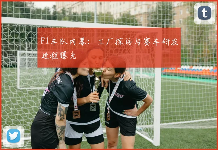F1车队内幕:工厂探访与赛车研发进程曝光