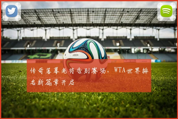 传奇落幕老将告别赛场，WTA世界排名新篇章开启