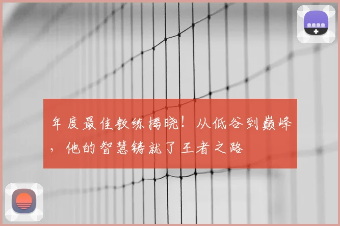 年度最佳教练揭晓!从低谷到巅峰,他的智慧铸就了王者之路