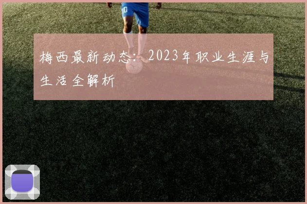梅西最新动态：2023年职业生涯与生活全解析