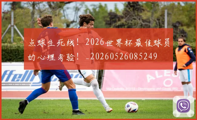 点球生死线!2026世界杯最佳球员的心理考验!_20260526085249