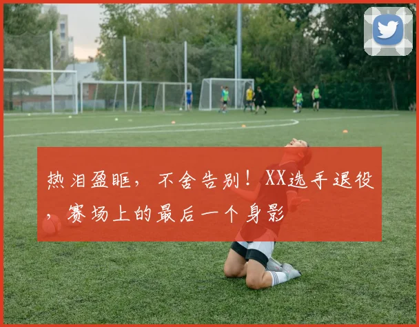 热泪盈眶，不舍告别！XX选手退役，赛场上的最后一个身影