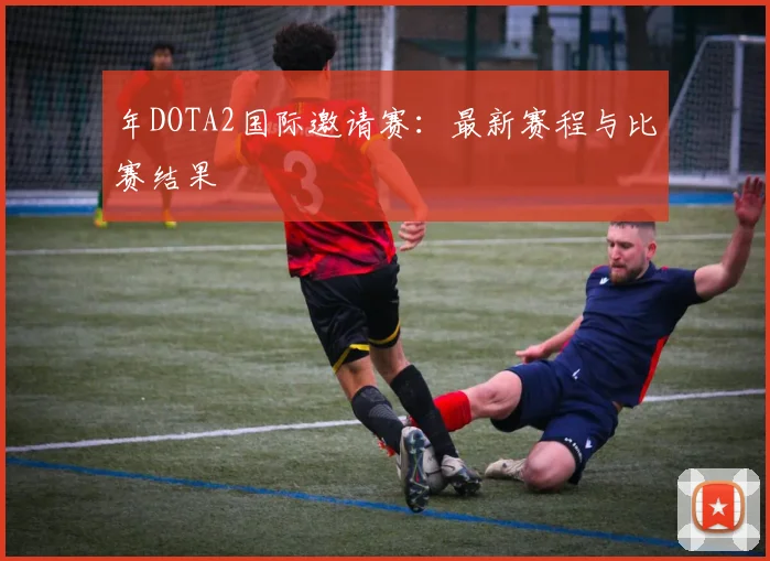 年DOTA2国际邀请赛:最新赛程与比赛结果