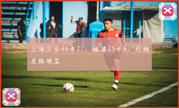 上海三分46中21,福建25中6,外线差距明显