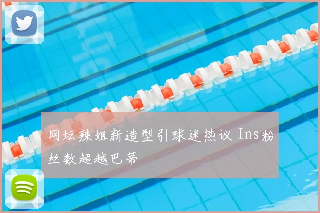 网坛辣姐新造型引球迷热议 Ins粉丝数超越巴蒂