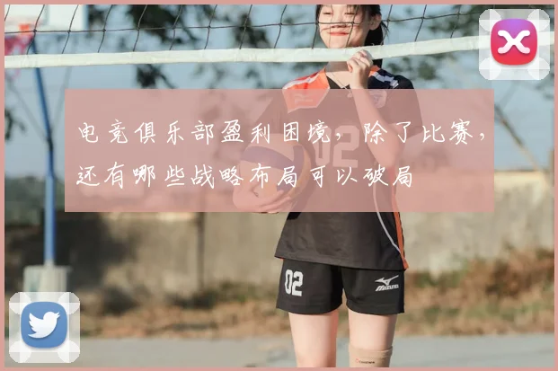 电竞俱乐部盈利困境,除了比赛,还有哪些战略布局可以破局