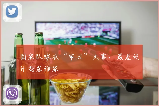 国家队球衣“审丑”大赛,最差设计花落谁家
