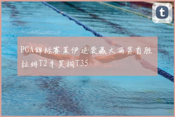 PGA锦标赛莱伊逆袭赢大满贯首胜 拉姆T2李昊桐T35