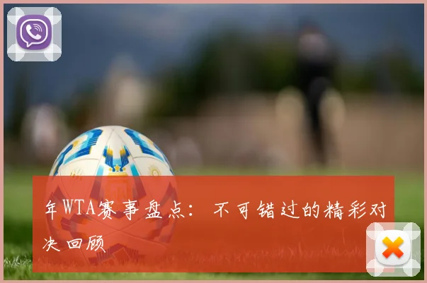 年WTA赛事盘点：不可错过的精彩对决回顾