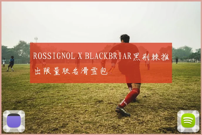 ROSSIGNOL X BLACKBRIAR黑荆棘推出限量联名滑雪包