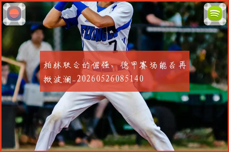 柏林联合的倔强,德甲赛场能否再掀波澜_20260526085140