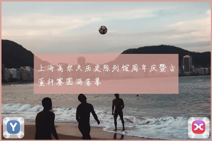 上海高尔夫历史陈列馆周年庆暨古董杆赛圆满落幕