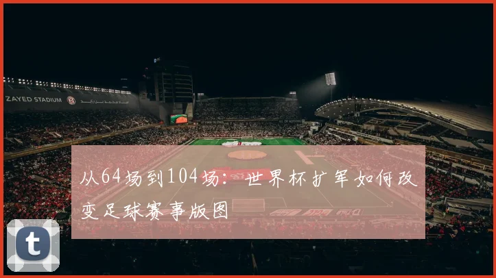 从64场到104场:世界杯扩军如何改变足球赛事版图